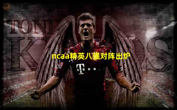 ncaa精英八强对阵出炉