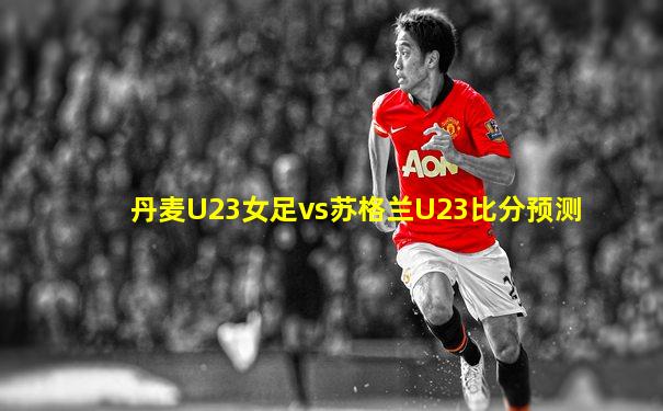 丹麦U23女足vs苏格兰U23比分预测
