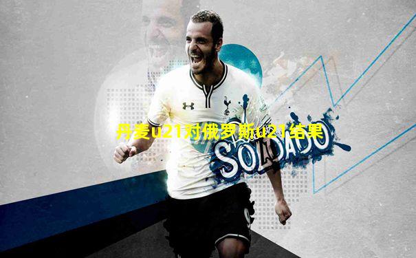 丹麦u21对俄罗斯u21结果