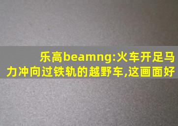 乐高beamng:火车开足马力冲向过铁轨的越野车,这画面好