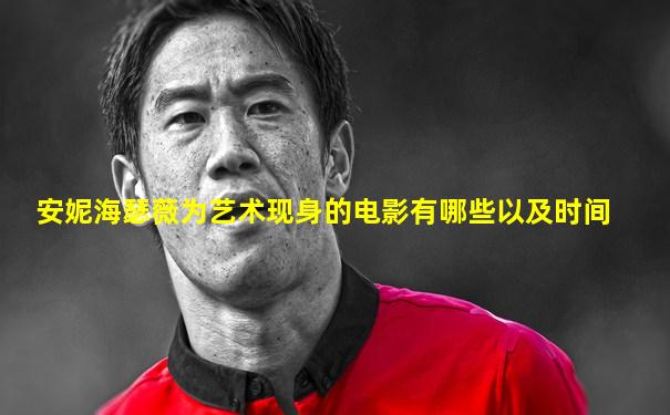 安妮海瑟薇为艺术现身的电影有哪些以及时间