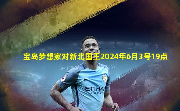 宝岛梦想家对新北国王2024年6月3号19点