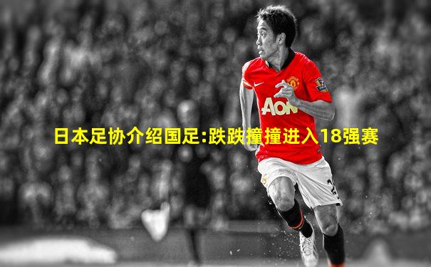 日本足协介绍国足:跌跌撞撞进入18强赛