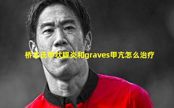 桥本氏甲状腺炎和graves甲亢怎么治疗