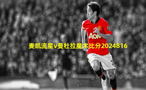 麦凯流星v曼杜拉魔术比分2024816
